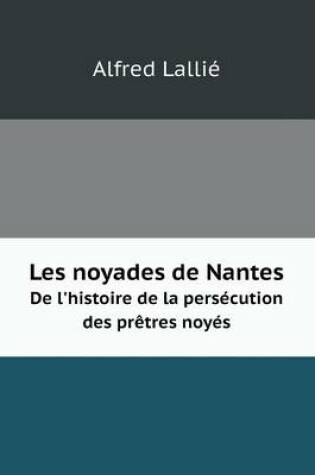 Cover of Les noyades de Nantes De l'histoire de la persécution des prêtres noyés