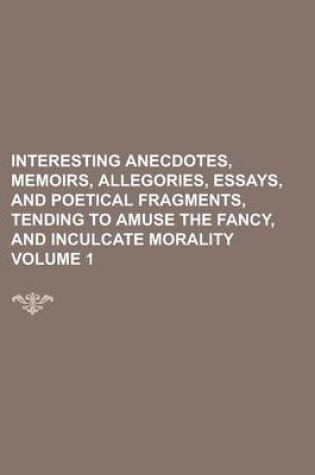 Cover of Interesting Anecdotes, Memoirs, Allegories, Essays, and Poetical Fragments, Tending to Amuse the Fancy, and Inculcate Morality Volume 1