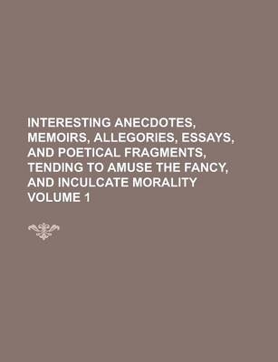 Book cover for Interesting Anecdotes, Memoirs, Allegories, Essays, and Poetical Fragments, Tending to Amuse the Fancy, and Inculcate Morality Volume 1