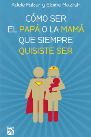 Cover of Cómo Ser El Papá O La Mamá Que Siempre Quisiste Ser