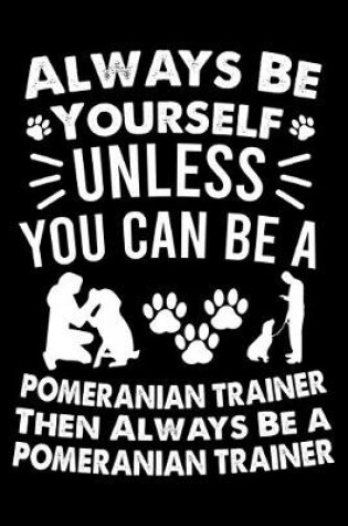 Cover of Always Be Yourself Unless You Can Be A Labrador Retriever Trainer Then Always Be a Pomeranian Trainer