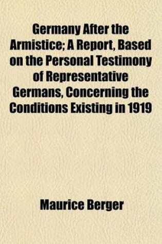 Cover of Germany After the Armistice; A Report, Based on the Personal Testimony of Representative Germans, Concerning the Conditions Existing in 1919