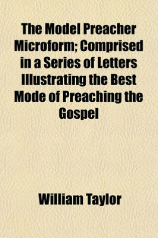 Cover of The Model Preacher Microform; Comprised in a Series of Letters Illustrating the Best Mode of Preaching the Gospel