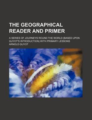 Book cover for The Geographical Reader and Primer; A Series of Journeys Round the World (Based Upon Guyot's Introduction) with Primary Lessons