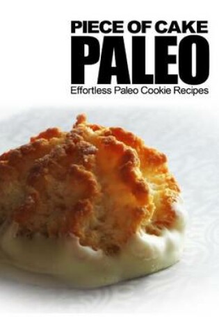 Cover of Piece of Cake Paleo - Effortless Paleo Cookie Recipes