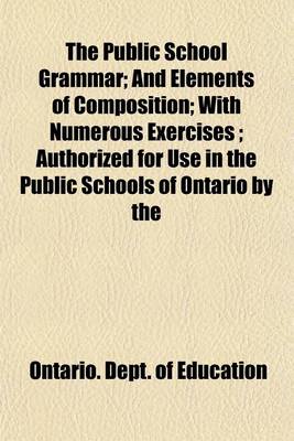 Book cover for The Public School Grammar; And Elements of Composition; With Numerous Exercises; Authorized for Use in the Public Schools of Ontario by the