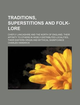 Book cover for Traditions, Superstitions and Folk-Lore; Chiefly Lancashire and the North of England, Their Affinity to Others in Widely-Distributed Localities, Their Eastern Origin and Mythical Significance