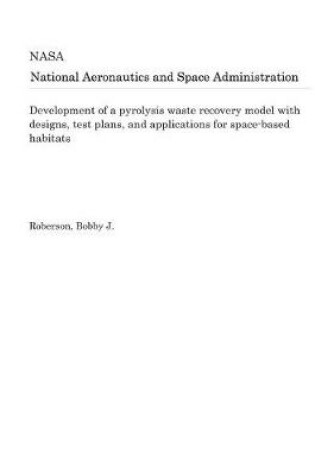 Cover of Development of a Pyrolysis Waste Recovery Model with Designs, Test Plans, and Applications for Space-Based Habitats