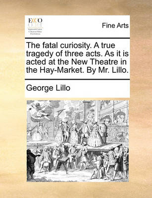 Book cover for The Fatal Curiosity. a True Tragedy of Three Acts. as It Is Acted at the New Theatre in the Hay-Market. by Mr. Lillo.