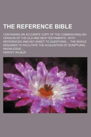 Cover of The Reference Bible; Containing an Accurate Copy of the Common English Version of the Old and New Testaments with References and Key Sheet to Questions the Whole Designed to Facilitate the Acquisition of Scriptural Knowledge