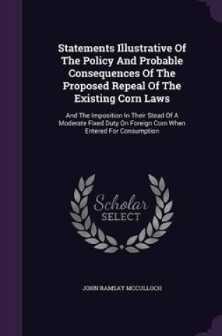 Cover of Statements Illustrative of the Policy and Probable Consequences of the Proposed Repeal of the Existing Corn Laws