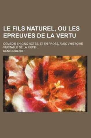 Cover of Le Fils Naturel, Ou Les Epreuves de La Vertu; Comedie En Cinq Actes, Et En Prose, Avec L'Histoire Veritable de La Piece