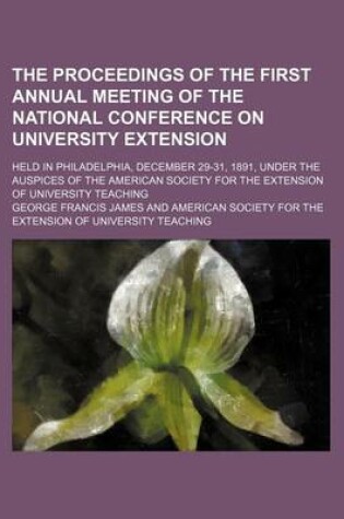 Cover of The Proceedings of the First Annual Meeting of the National Conference on University Extension; Held in Philadelphia, December 29-31, 1891, Under the Auspices of the American Society for the Extension of University Teaching