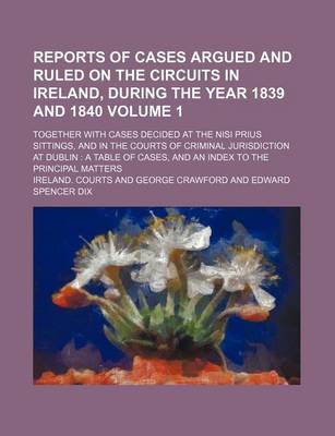 Book cover for Reports of Cases Argued and Ruled on the Circuits in Ireland, During the Year 1839 and 1840 Volume 1; Together with Cases Decided at the Nisi Prius Sittings, and in the Courts of Criminal Jurisdiction at Dublin a Table of Cases, and an Index to the Princ