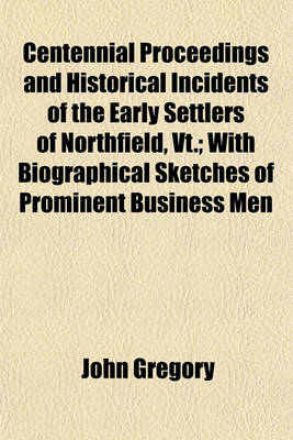 Book cover for Centennial Proceedings and Historical Incidents of the Early Settlers of Northfield, VT.; With Biographical Sketches of Prominent Business Men