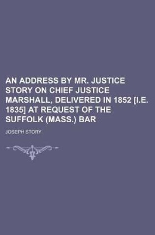 Cover of An Address by Mr. Justice Story on Chief Justice Marshall, Delivered in 1852 [I.E. 1835] at Request of the Suffolk (Mass.) Bar