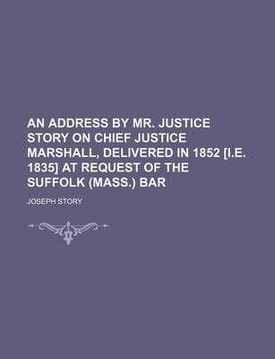 Book cover for An Address by Mr. Justice Story on Chief Justice Marshall, Delivered in 1852 [I.E. 1835] at Request of the Suffolk (Mass.) Bar