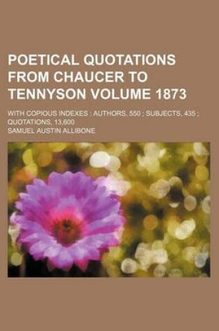Cover of Poetical Quotations from Chaucer to Tennyson Volume 1873; With Copious Indexes Authors, 550 Subjects, 435 Quotations, 13,600