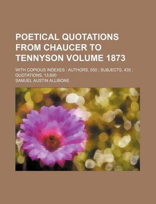 Book cover for Poetical Quotations from Chaucer to Tennyson Volume 1873; With Copious Indexes Authors, 550 Subjects, 435 Quotations, 13,600