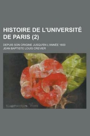 Cover of Histoire de L'Universite de Paris; Depuis Son Origine Jusqu'en L'Annee 1600 (2 )