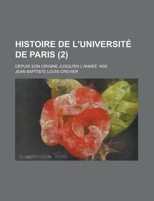 Book cover for Histoire de L'Universite de Paris; Depuis Son Origine Jusqu'en L'Annee 1600 (2 )