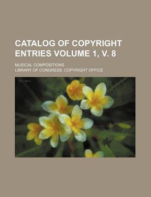 Book cover for Catalog of Copyright Entries Volume 1, V. 8; Musical Compositions