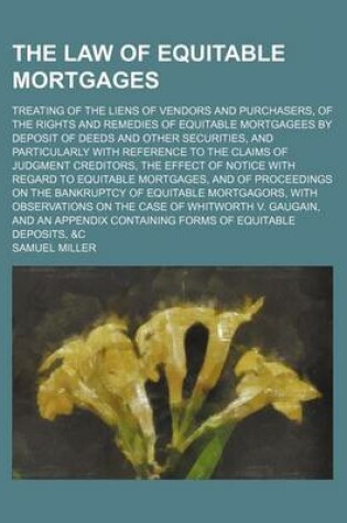 Cover of The Law of Equitable Mortgages; Treating of the Liens of Vendors and Purchasers, of the Rights and Remedies of Equitable Mortgagees by Deposit of Deeds and Other Securities, and Particularly with Reference to the Claims of Judgment Creditors, the Effect of Not