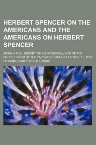 Cover of Herbert Spencer on the Americans and the Americans on Herbert Spencer; Being a Full Report of His Interview, and of the Proceedings of the Farewell Banquet of Nov. 11, 1882