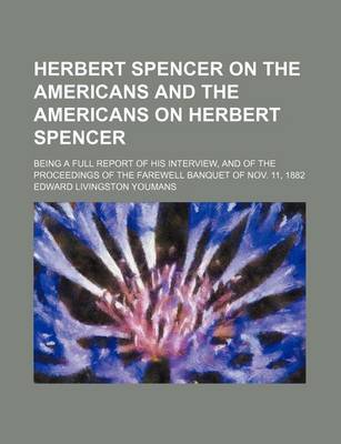 Book cover for Herbert Spencer on the Americans and the Americans on Herbert Spencer; Being a Full Report of His Interview, and of the Proceedings of the Farewell Banquet of Nov. 11, 1882