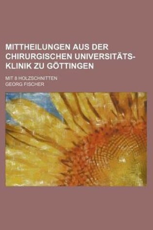 Cover of Mittheilungen Aus Der Chirurgischen Universitats-Klinik Zu Gottingen; Mit 8 Holzschnitten