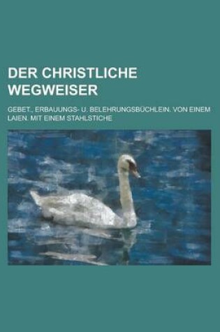 Cover of Der Christliche Wegweiser; Gebet., Erbauungs- U. Belehrungsbuchlein. Von Einem Laien. Mit Einem Stahlstiche