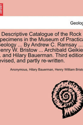 Cover of A Descriptive Catalogue of the Rock Specimens in the Museum of Practical Geology ... by Andrew C. Ramsay ... Henry W. Bristow ... Archibald Geikie ... and Hilary Bauerman. Third Edition, Revised, and Partly Re-Written.