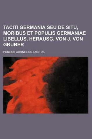 Cover of Taciti Germania Seu de Situ, Moribus Et Populis Germaniae Libellus, Herausg. Von J. Von Gruber