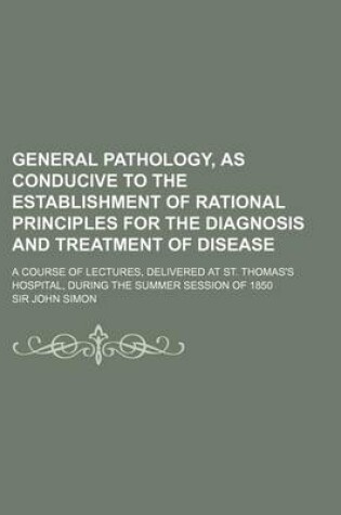 Cover of General Pathology, as Conducive to the Establishment of Rational Principles for the Diagnosis and Treatment of Disease; A Course of Lectures, Delivere