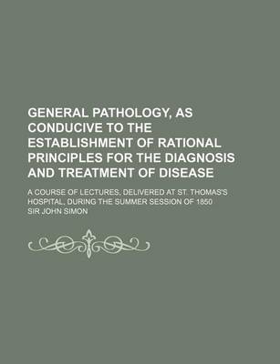 Book cover for General Pathology, as Conducive to the Establishment of Rational Principles for the Diagnosis and Treatment of Disease; A Course of Lectures, Delivere