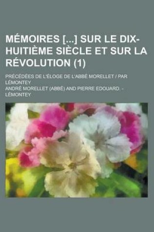 Cover of Memoires [] Sur Le Dix-Huitieme Siecle Et Sur La Revolution (1); Precedees de L'Eloge de L'Abbe Morellet - Par Lemontey