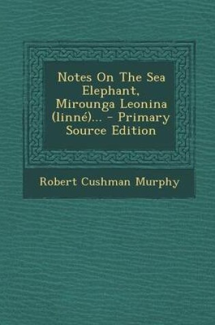 Cover of Notes on the Sea Elephant, Mirounga Leonina (Linne)... - Primary Source Edition