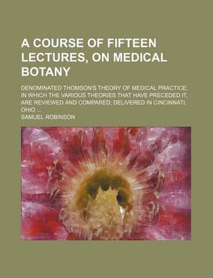 Book cover for Course of Fifteen Lectures, on Medical Botany; Denominated Thomson's Theory of Medical Practice in Which the Various Theories That Have Preceded It