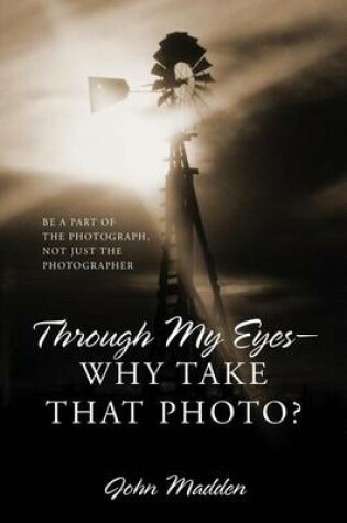 Cover of Through My Eyes - Why Take That Photo? Be A Part Of The Photograph, Not Just The Photographer