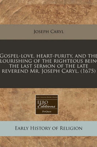 Cover of Gospel-Love, Heart-Purity, and the Flourishing of the Righteous Being the Last Sermon of the Late Reverend Mr. Joseph Caryl. (1675)