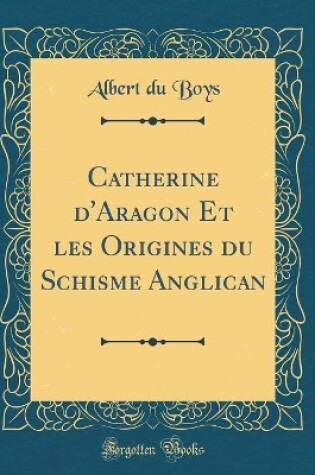 Cover of Catherine d'Aragon Et Les Origines Du Schisme Anglican (Classic Reprint)