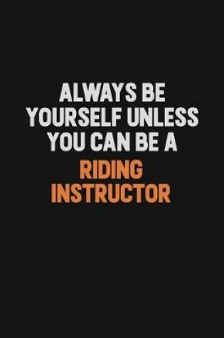 Cover of Always Be Yourself Unless You Can Be A Riding Instructor