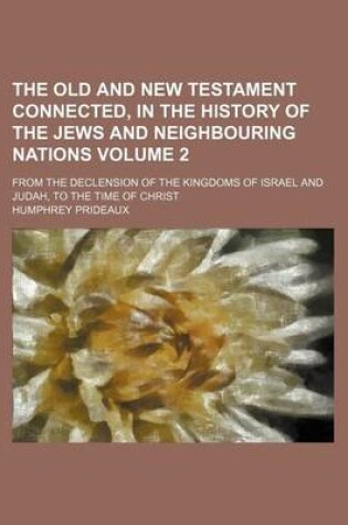 Cover of The Old and New Testament Connected, in the History of the Jews and Neighbouring Nations Volume 2; From the Declension of the Kingdoms of Israel and Judah, to the Time of Christ