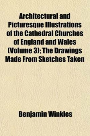 Cover of Architectural and Picturesque Illustrations of the Cathedral Churches of England and Wales (Volume 3); The Drawings Made from Sketches Taken