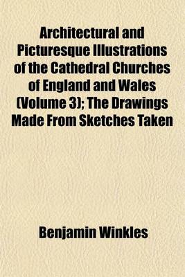 Book cover for Architectural and Picturesque Illustrations of the Cathedral Churches of England and Wales (Volume 3); The Drawings Made from Sketches Taken