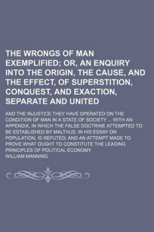Cover of The Wrongs of Man Exemplified; Or, an Enquiry Into the Origin, the Cause, and the Effect, of Superstition, Conquest, and Exaction, Separate and United. and the Injustice They Have Operated on the Condition of Man in a State of Society with an Appendix, in