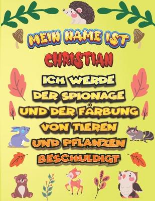 Book cover for Mein Name ist Christian Ich werde der Spionage und der Farbung von Tieren und Pflanzen beschuldigt