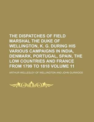 Book cover for The Dispatches of Field Marshal the Duke of Wellington, K. G. During His Various Campaigns in India, Denmark, Portugal, Spain, the Low Countries and France from 1799 to 1818 Volume 11