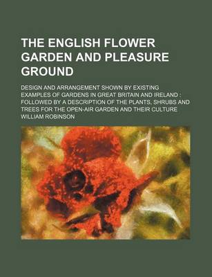 Book cover for The English Flower Garden and Pleasure Ground; Design and Arrangement Shown by Existing Examples of Gardens in Great Britain and Ireland Followed by a Description of the Plants, Shrubs and Trees for the Open-Air Garden and Their Culture