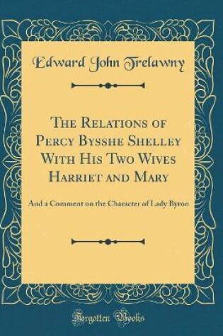 Cover of The Relations of Percy Bysshe Shelley with His Two Wives Harriet and Mary